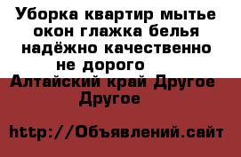 Уборка квартир,мытье окон,глажка белья.надёжно,качественно,не дорого!!! - Алтайский край Другое » Другое   